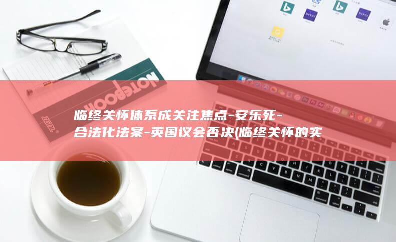 临终关怀体系成关注焦点-安乐死-合法化法案-英国议会否决 (临终关怀的实质)