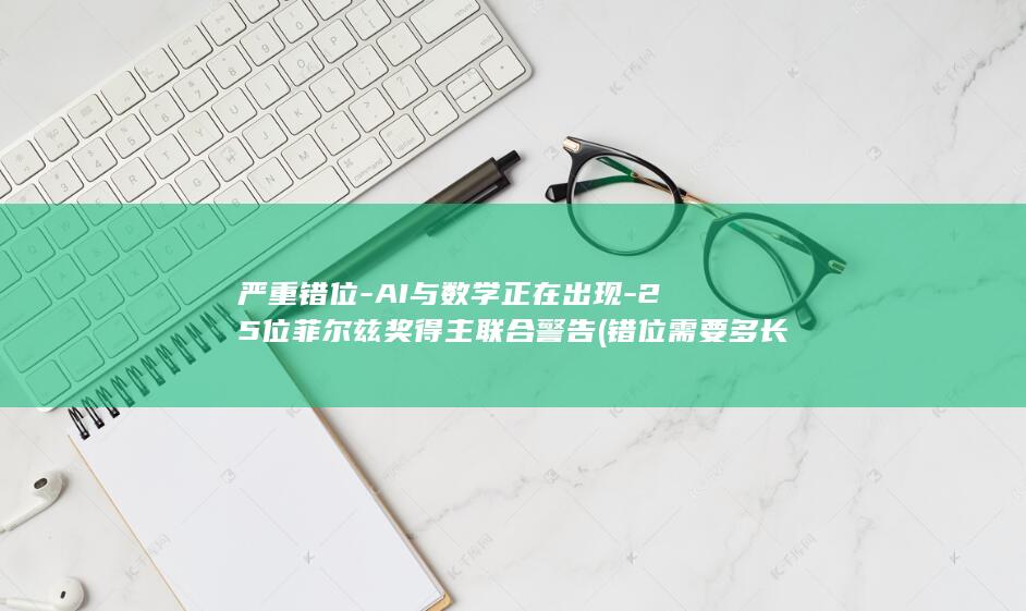 严重错位-AI与数学正在出现-25位菲尔兹奖得主联合警告 (错位需要多长时间恢复)