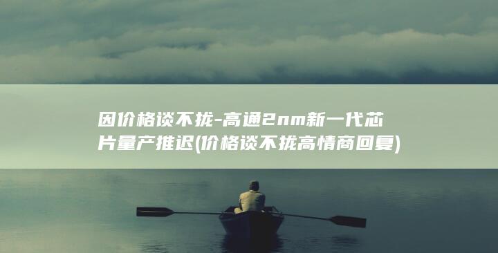 因价格谈不拢-高通2nm新一代芯片量产推迟 (价格谈不拢高情商回复)