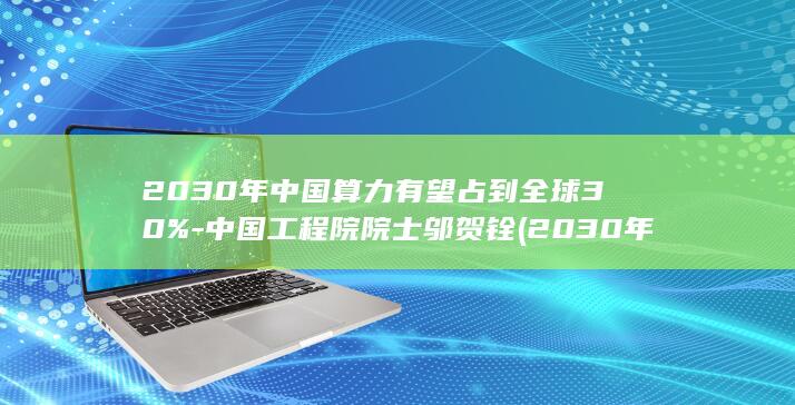 2030年中国算力有望占到全球30%-中国工程院院士邬贺铨 (2030年中考人数)