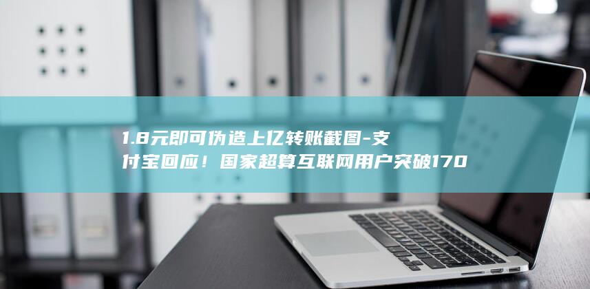 1.8元即可伪造上亿转账截图-支付宝回应！国家超算互联网用户突破170万-财闻联播 (1元购软件下载)