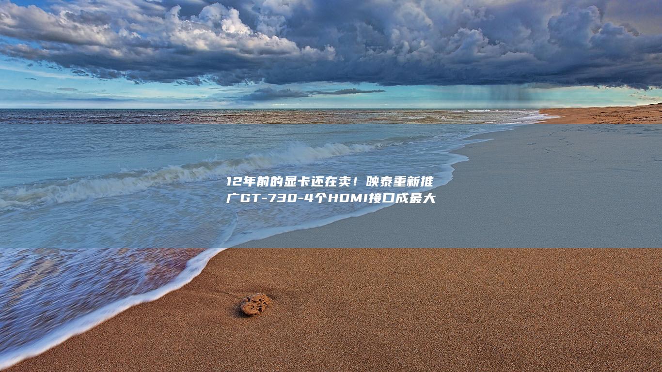 12年前的显卡还在卖！映泰重新推广GT-730-4个HDMI接口成最大卖点 (12年前的显示器都是多少分辨率)