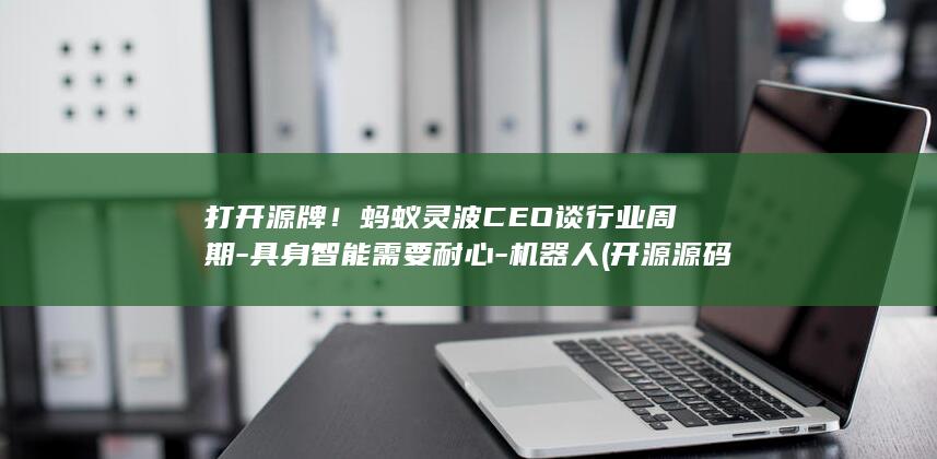 打开源牌！蚂蚁灵波CEO谈行业周期-具身智能需要耐心-机器人 (开源源码是什么意思)