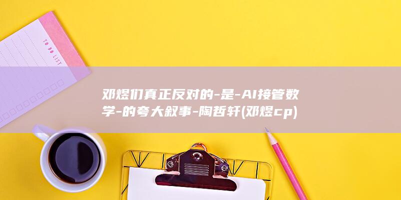 邓煜们真正反对的-是-AI接管数学-的夸大叙事-陶哲轩 (邓煜 cp)