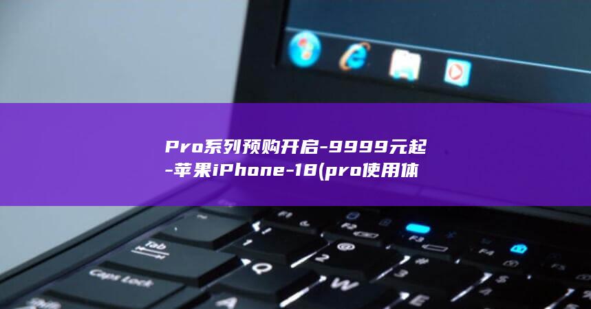 Pro系列预购开启-9999元起-苹果iPhone-18 (pro使用体验)