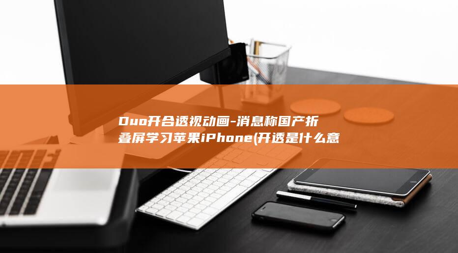 Duo开合透视动画-消息称国产折叠屏学习苹果iPhone (开透是什么意思啊)