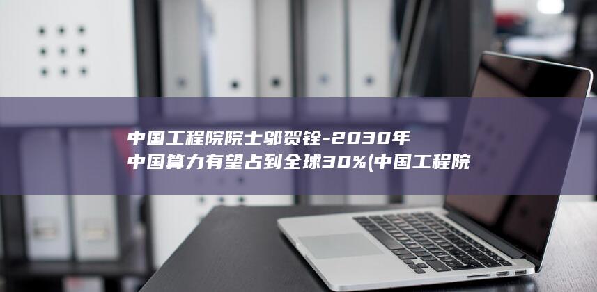 中国工程院院士邬贺铨-2030年中国算力有望占到全球30% (中国工程院院士樊代明)