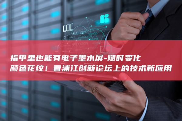 指甲里也能有电子墨水屏-随时变化颜色花纹！看浦江创新论坛上的技术新应用 (指甲里也能有甲醛吗)