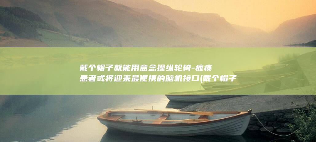 戴个帽子就能用意念操纵轮椅-瘫痪患者或将迎来最便携的脑机接口 (戴个帽子就能)