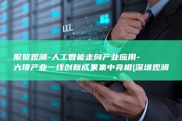 服贸观澜-人工智能走向产业应用-六项产业一线创新成果集中亮相 (深圳观澜服装)