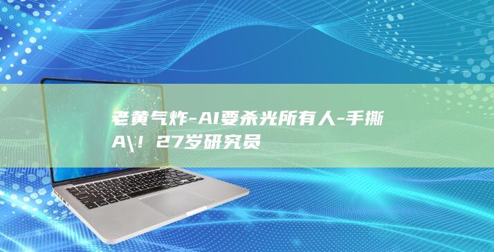 老黄气炸-AI要杀光所有人-手撕A！27岁研究员