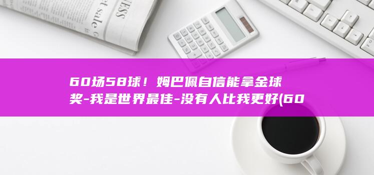 60场58球！姆巴佩自信能拿金球奖-我是世界最佳-没有人比我更好 (60个球)