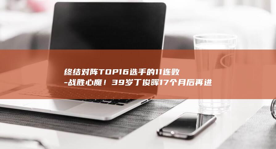 终结对阵TOP16选手的11连败-战胜心魔！39岁丁俊晖17个月后再进4强 (终结比赛)