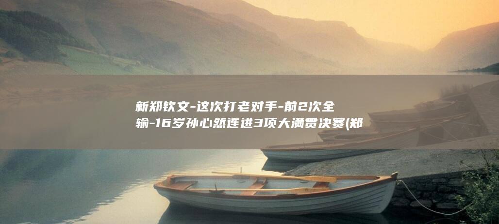 新郑钦文-这次打老对手-前2次全输-16岁孙心然连进3项大满贯决赛 (郑钦文怎么念)
