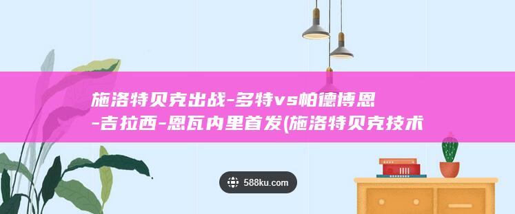 施洛特贝克出战-多特vs帕德博恩-吉拉西-恩瓦内里首发 (施洛特贝克技术特点)
