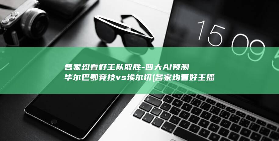 各家均看好主队取胜-四大AI预测毕尔巴鄂竞技vs埃尔切 (各家均看好主播的句子)