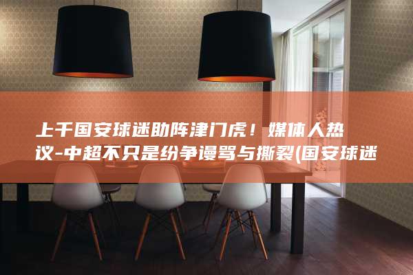 上千国安球迷助阵津门虎！媒体人热议-中超不只是纷争谩骂与撕裂 (国安球迷是什么意思)