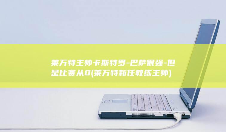 莱万特主帅卡斯特罗-巴萨很强-但是比赛从0 (莱万特新任教练主帅)