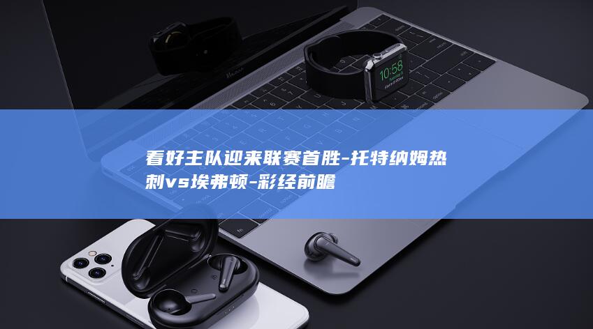 看好主队迎来联赛首胜-托特纳姆热刺vs埃弗顿-彩经前瞻