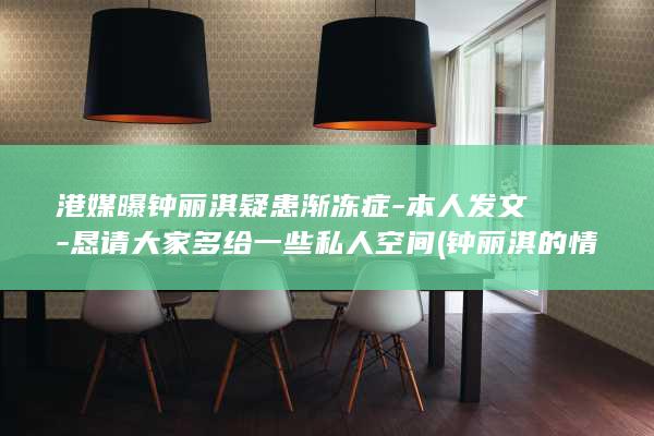 港媒曝钟丽淇疑患渐冻症-本人发文-恳请大家多给一些私人空间 (钟丽淇的情感经历)