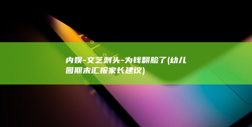 内娱-文艺刺头-为钱翻脸了 (幼儿园期末汇报家长建议)
