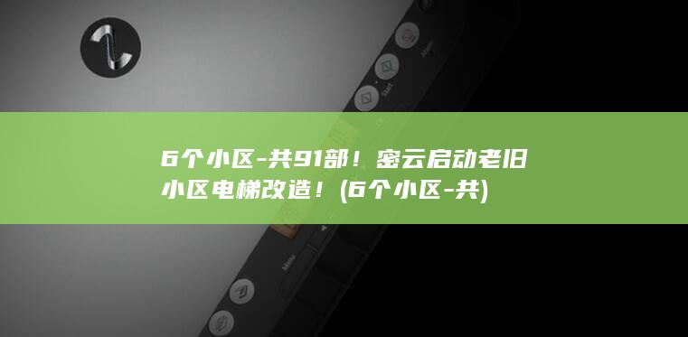 6个小区-共91部！密云启动老旧小区电梯改造！ (6个小区-共)