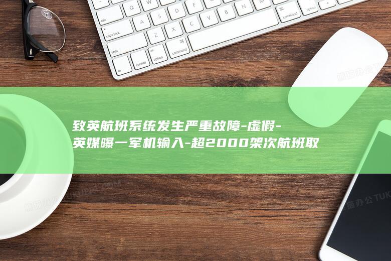 致英航班系统发生严重故障-虚假-英媒曝一军机输入-超2000架次航班取消-飞行数据 (飞往英国的航班)