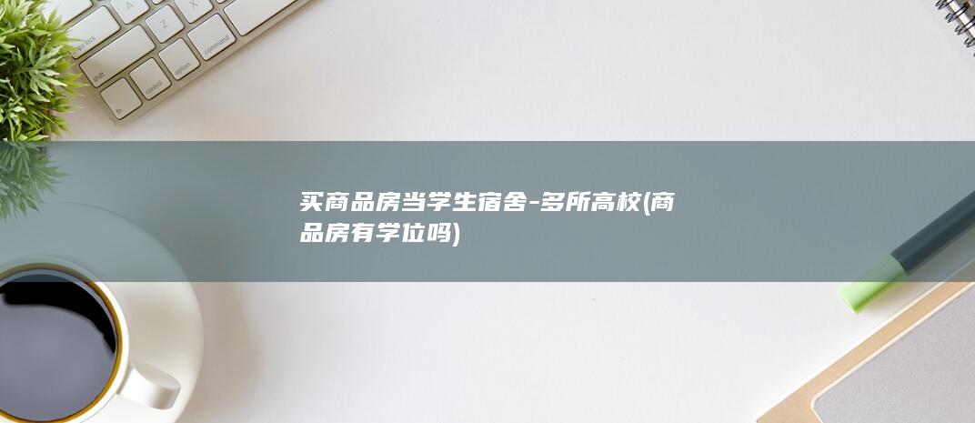 买商品房当学生宿舍-多所高校 (商品房有学位吗)