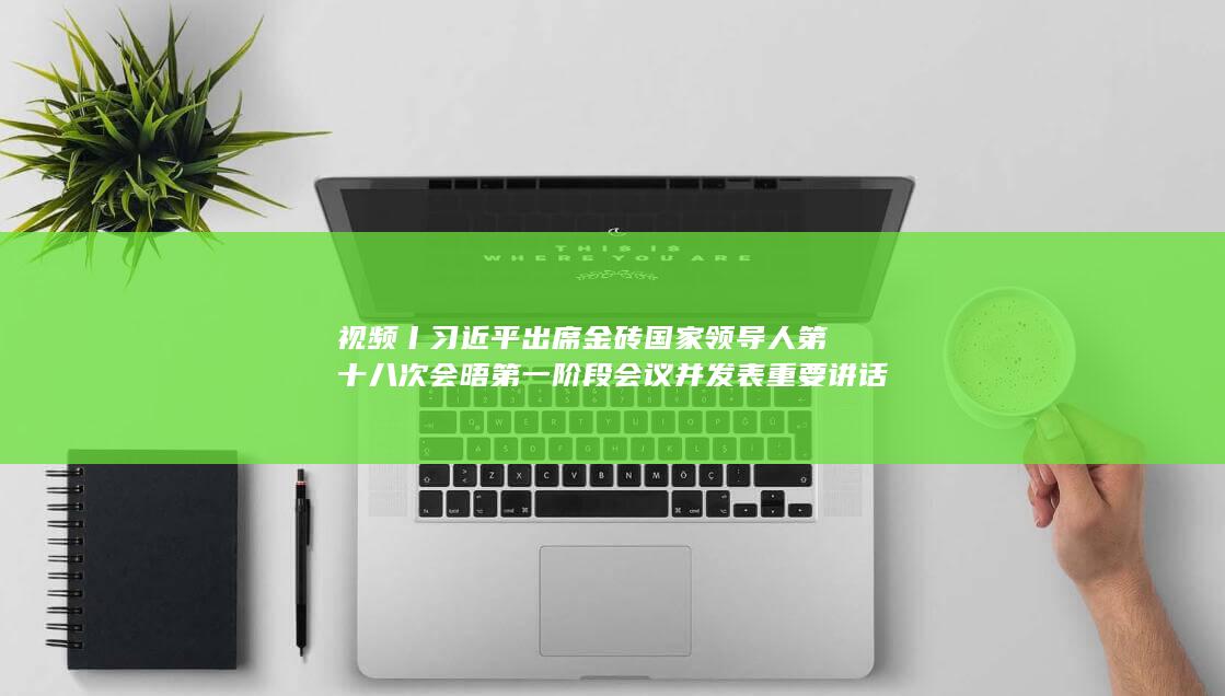 视频丨习近平出席金砖国家领导人第十八次会晤第一阶段会议并发表重要讲话
