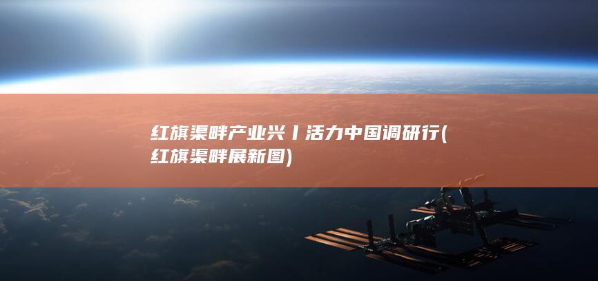 红旗渠畔产业兴丨活力中国调研行 (红旗渠畔展新图)
