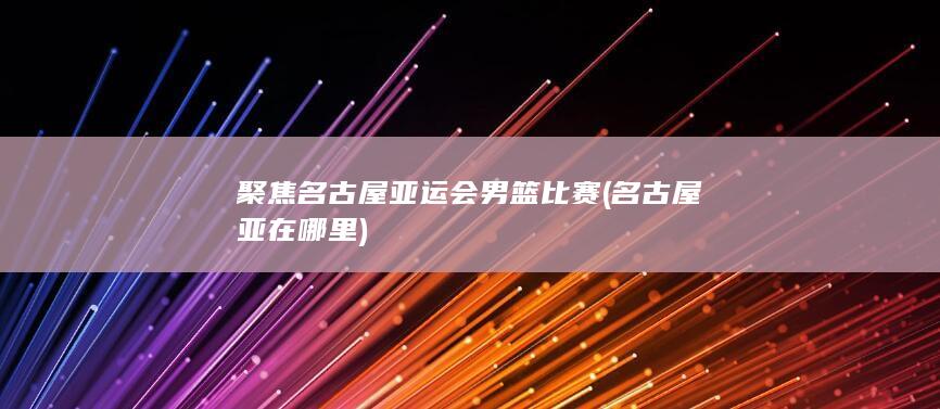 聚焦名古屋亚运会男篮比赛 (名古屋亚在哪里)