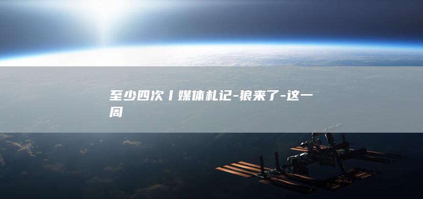 至少四次丨媒体札记-狼来了-这一周