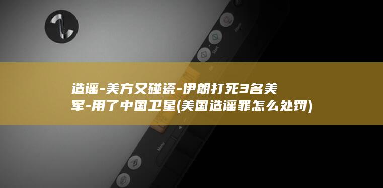 造谣-美方又碰瓷-伊朗打死3名美军-用了中国卫星 (美国造谣罪怎么处罚)