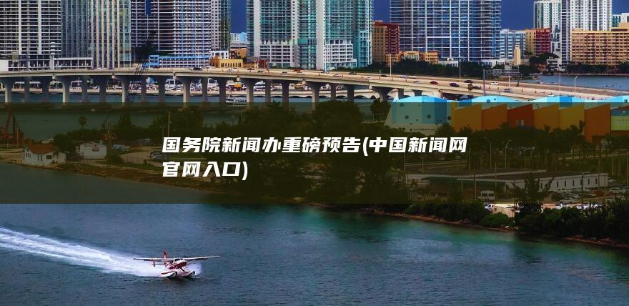 国务院新闻办重磅预告 (中国新闻网官网入口)