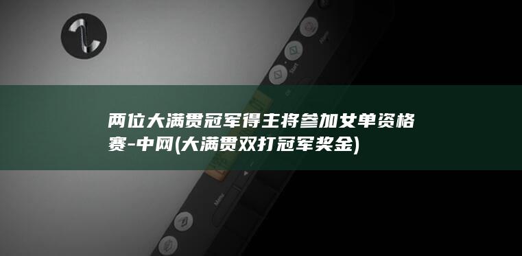 两位大满贯冠军得主将参加女单资格赛-中网 (大满贯双打冠军奖金)