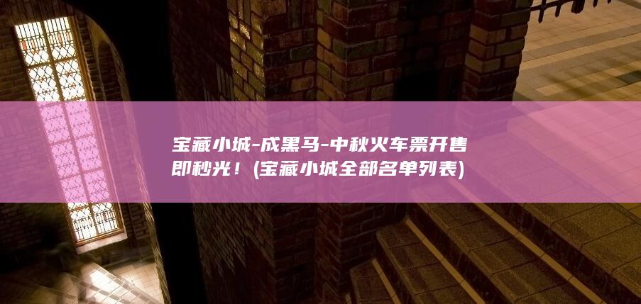 宝藏小城-成黑马-中秋火车票开售即秒光！ (宝藏小城全部名单列表)