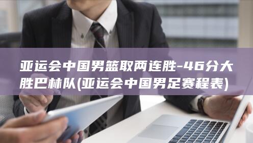 亚运会中国男篮取两连胜-46分大胜巴林队 (亚运会中国男足赛程表)