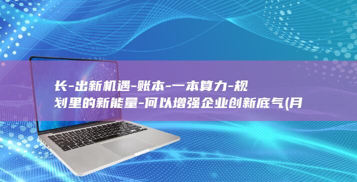 长-出新机遇-账本-一本算力-规划里的新能量-何以增强企业创新底气 (月经期喝冰的会怎样)