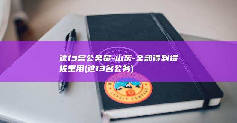 这13名公务员-山东-全部得到提拔重用 (这13名公务)