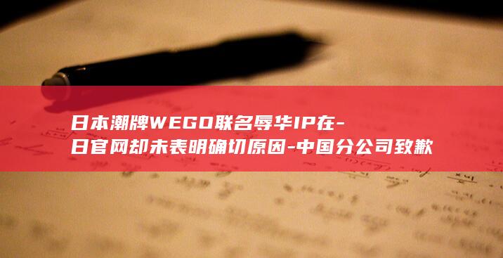 日本潮牌WEGO联名辱华IP在-日官网却未表明确切原因-中国分公司致歉称品牌尊重中国民众情感-918-中日道歉声明版本不一致-发售引众怒 (日本潮牌卫衣品牌有哪些)