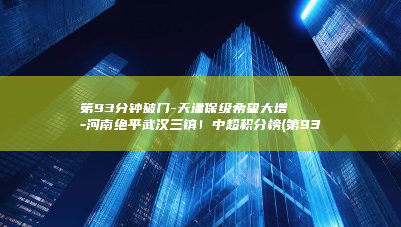 第93分钟破门-天津保级希望大增-河南绝平武汉三镇！中超积分榜 (第93分钟破)