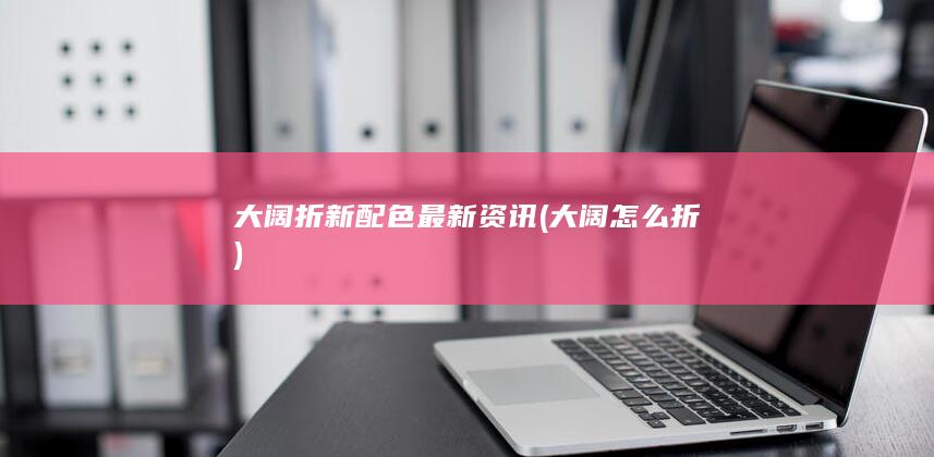 大阔折新配色最新资讯 (大阔怎么折)
