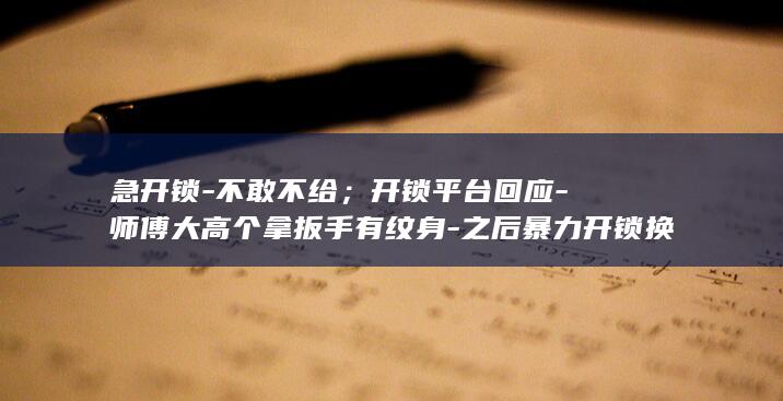 急开锁-不敢不给;开锁平台回应-师傅大高个拿扳手有纹身-之后暴力开锁换新锁要1730;消费者-上门前说只要200元-广州一男子联系 (开锁不好开怎么办)