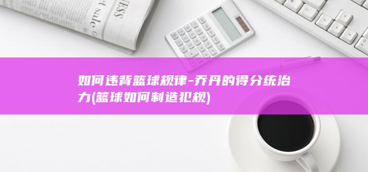 如何违背篮球规律-乔丹的得分统治力 (篮球如何制造犯规)