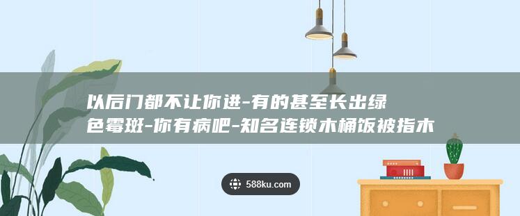 以后门都不让你进-有的甚至长出绿色霉斑-你有病吧-知名连锁木桶饭被指木桶不洗不消毒-顾客提醒反被辱骂 (不让门往里开有什么好办法)