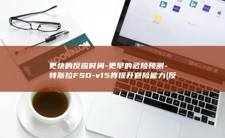 更快的反应时间-更早的危险预测-特斯拉FSD-v15将提升避险能力 (反应速度的快慢主要取决于)