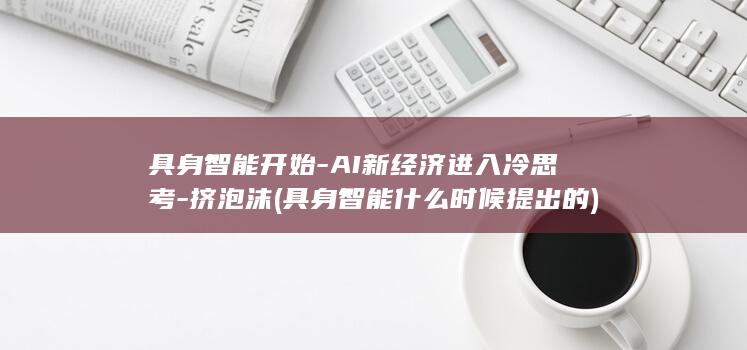 具身智能开始-AI新经济进入冷思考-挤泡沫 (具身智能什么时候提出的)