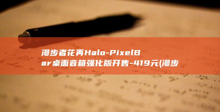 漫步者花再Halo-PixelBar桌面音箱强化版开售-419元 (漫步者花再halo pixelbar)
