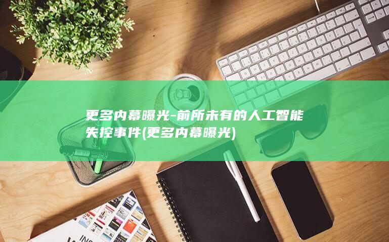 更多内幕曝光-前所未有的人工智能失控事件 (更多内幕曝光)