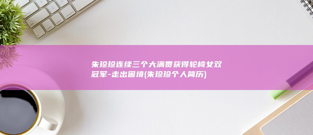 朱珍珍连续三个大满贯获得轮椅女双冠军-走出困境 (朱珍珍个人简历)